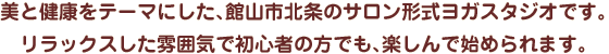 美と健康をテーマにした、館山市北条のサロン形式ヨガスタジオです。 リラックスした雰囲気で初心者の方でも、楽しんで始められます。